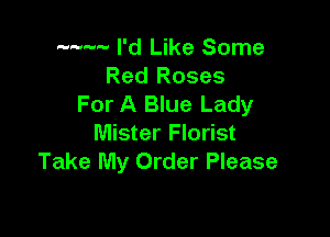 ........... I'd Like Some
Red Roses
For A Blue Lady

Mister Florist
Take My Order Please
