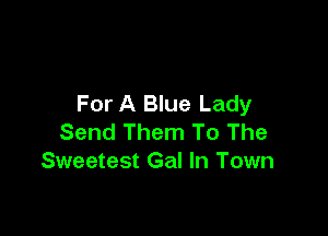 For A Blue Lady

Send Them To The
Sweetest Gal In Town