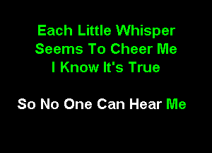 Each Little Whisper
Seems To Cheer Me
I Know It's True

So No One Can Hear Me