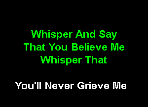 Whisper And Say
That You Believe Me

Whisper That

You'll Never Grieve Me