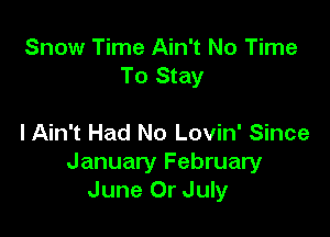 Snow Time Ain't No Time
To Stay

I Ain't Had No Lovin' Since
January February
June Or July