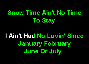 Snow Time Ain't No Time
To Stay

I Ain't Had No Lovin' Since
January February
June Or July