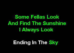 Some Fellas Look
And Find The Sunshine
I Always Look

Ending In The Sky