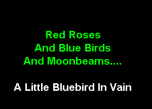 Red Roses
And Blue Birds
And Moonbeams....

A Little Bluebird In Vain