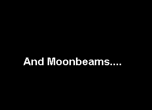 And Moonbeams....