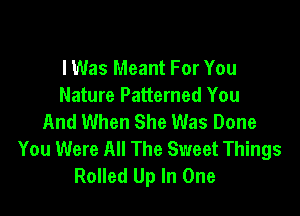 I Was Meant For You
Nature Patterned You

And When She Was Done
You Were All The Sweet Things
Rolled Up In One