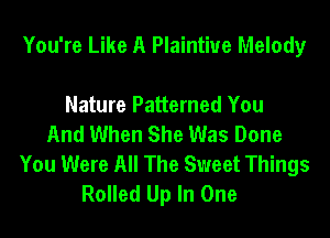 You're Like A Plaintiue Melody

Nature Patterned You
And When She Was Done
You Were All The Sweet Things
Rolled Up In One