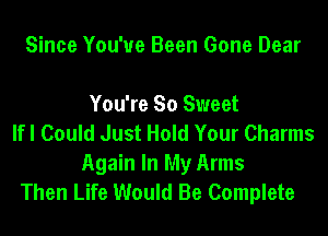 Since You've Been Gone Dear

You're So Sweet
lfl Could Just Hold Your Charms
Again In My Arms
Then Life Would Be Complete