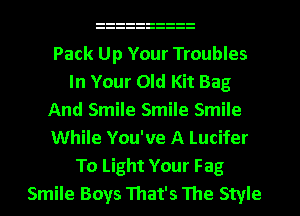 Pack Up Your Troubles
In Your Old Kit Bag
And Smile Smile Smile
While You've A Lucifer
To Light Your Fag
Smile Boys 111at's The Style