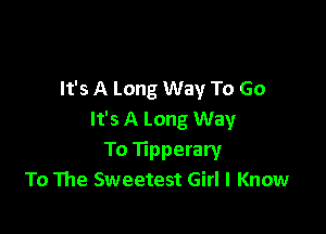 It's A Long Way To Go

It's A Long Way
To Tipperary
To The Sweetest Girl I Know