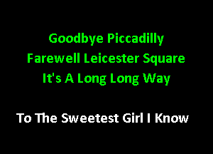 Goodbye Piccadilly
Farewell Leicester Square

It's A Long Long Way

To The Sweetest Girl I Know