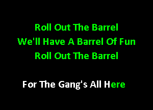 Roll Out The Barrel
We'll Have A Barrel Of Fun
Roll Out The Barrel

For 111e Gang's All Here