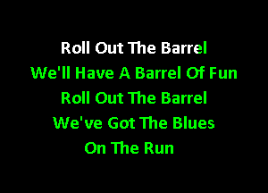 Roll Out The Barrel
We'll Have A Barrel Of Fun

Roll Out The Barrel
We've Got The Blues
On The Run
