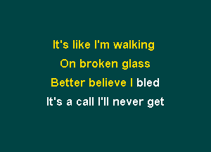 It's like I'm walking
0n broken glass
Better believe I bled

It's a call I'll never get