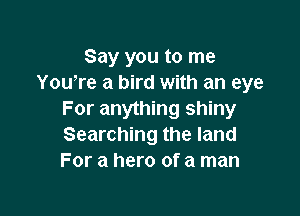 Say you to me
Yowre a bird with an eye

For anything shiny
Searching the land
For a hero of a man