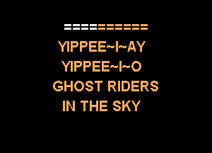 YIPPEE'-l-AY
YIPPEE'-I-'O

GHOST RIDERS
IN THE SKY
