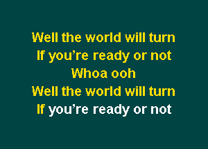 Well the world will turn
If you're ready or not
Whoa ooh

Well the world will turn
If youlre ready or not