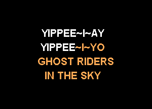 YIPPEE-l-AY
YIPPEE-l-vYO

GHOST RIDERS
IN THE SKY