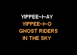 YIPPEE-l-AY
YIPPEE-l-'O

GHOST RIDERS
IN THE SKY