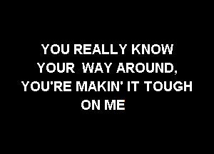 YOU REALLY KNOW
YOUR WAY AROUND,

YOU'RE MAKIN' IT TOUGH
ON ME