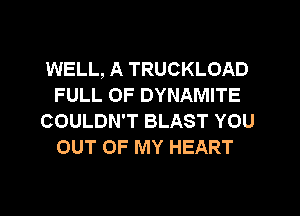 WELL, A TRUCKLOAD
FULL OF DYNAMITE
COULDN'T BLAST YOU
OUT OF MY HEART