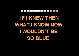 IF I KNEW THEN
WHAT I KNOW NOW,
I WOULDN'T BE
80 BLUE

g