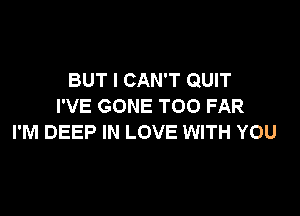 BUT I CAN'T QUIT
I'VE GONE TOO FAR

I'M DEEP IN LOVE WITH YOU