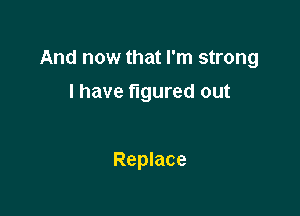 And now that I'm strong

I have figured out

Replace