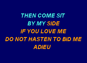 THEN COME SIT
BY M Y SIDE
IF YOU LOVE ME

00 NOT HASTEN TO BID ME
ADIEU