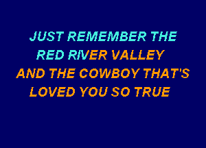 JUS T REMEMBER THE
RED RIVER VALLEY
AND THE COWBOY THAT'S
LOVED YOU SO TRUE