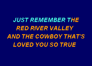 JUS T REMEMBER THE
RED RIVER VALLEY
AND THE COWBOY THAT'S
LOVED YOU SO TRUE