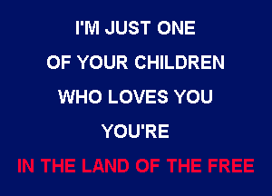 I'M JUST ONE
OF YOUR CHILDREN
WHO LOVES YOU

YOU'RE