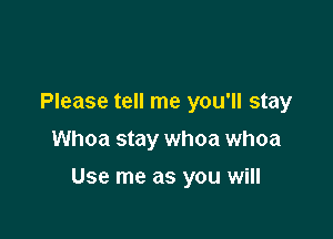 Please tell me you'll stay
Whoa stay whoa whoa

USE me as YOU Will