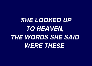 SHE LOOKED UP
TO HEA VEN,

THE WORDS SHE SAID
WERE THESE