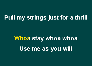 Pull my strings just for a thrill

Whoa stay whoa whoa

USE me as YOU Will