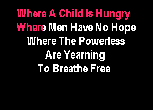 Where A Child Is Hungry
Where Men Have No Hope
Where The Powerless

Are Yearning
To Breathe Free