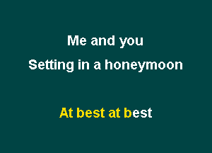 Me and you

Setting in a honeymoon

At best at best