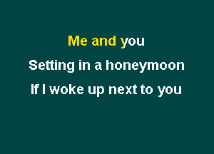 Me and you
Setting in a honeymoon

lfl woke up next to you