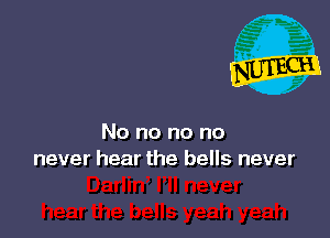 No no no no
never hear the bells never
