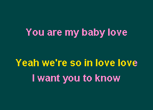 You are my baby love

Yeah we're so in love love
I want you to know