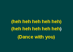 (heh heh heh heh heh)

(heh heh heh heh heh)
(Dance with you)