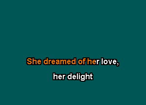 She dreamed of her love,
her delight
