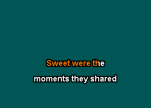 Sweet were the

moments they shared