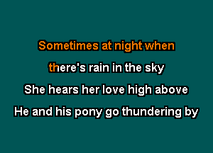 Sometimes at night when
there's rain in the sky

She hears her love high above

He and his pony go thundering by
