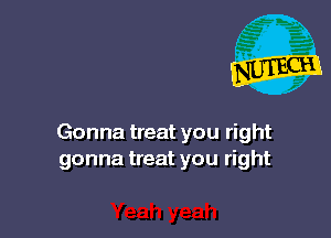 Gonna treat you right
gonna treat you right