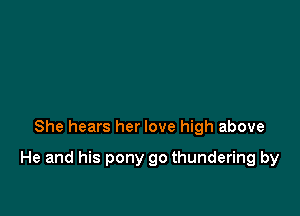 She hears her love high above

He and his pony go thundering by