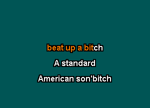 beat up a bitch

A standard

American son'bitch