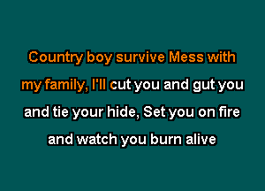 Country boy survive Mess with

my family, I'll cut you and gut you

and tie your hide, Set you on fire

and watch you burn alive