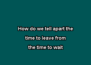 How do we tell apart the

time to leave from

the time to wait