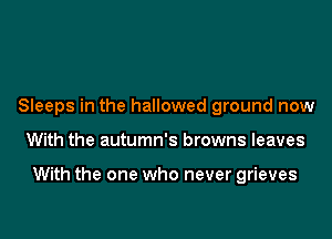 Sleeps in the hallowed ground now

With the autumn's browns leaves

With the one who never grieves